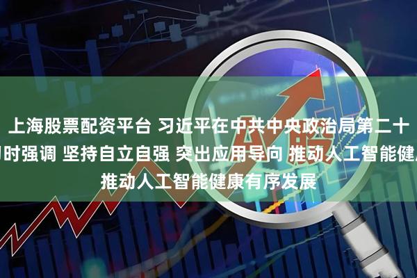 上海股票配资平台 习近平在中共中央政治局第二十次集体学习时强调 坚持自立自强 突出应用导向 推动人工智能健康有序发展