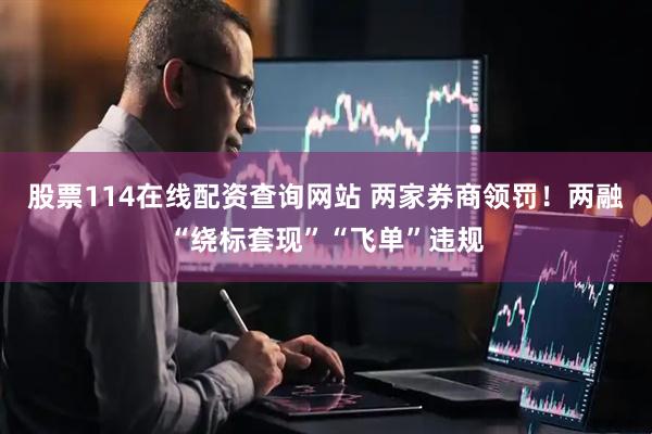 股票114在线配资查询网站 两家券商领罚！两融“绕标套现”“飞单”违规