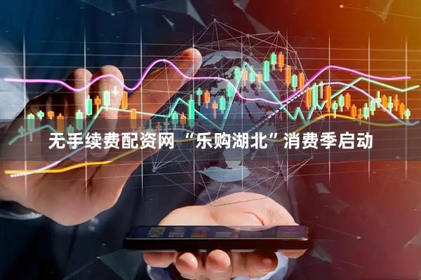 无手续费配资网 “乐购湖北”消费季启动