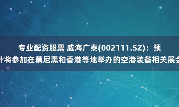 专业配资股票 威海广泰(002111.SZ)：预计将参加在慕尼黑和香港等地举办的空港装备相关展会