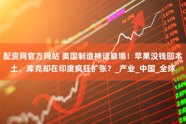 配资网官方网站 美国制造神话崩塌！苹果没钱回本土，库克却在印度疯狂扩张？_产业_中国_全球