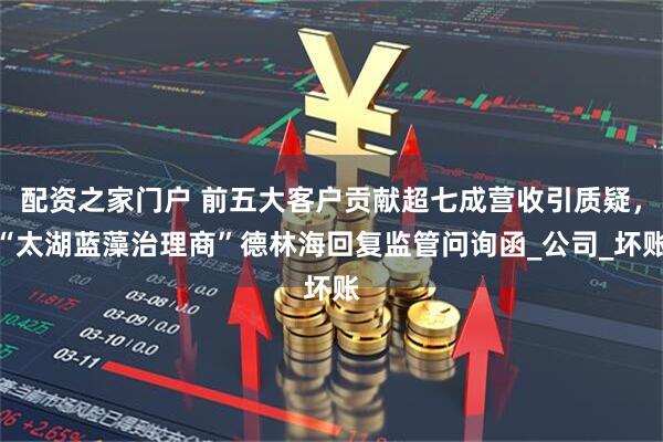配资之家门户 前五大客户贡献超七成营收引质疑，“太湖蓝藻治理商”德林海回复监管问询函_公司_坏账