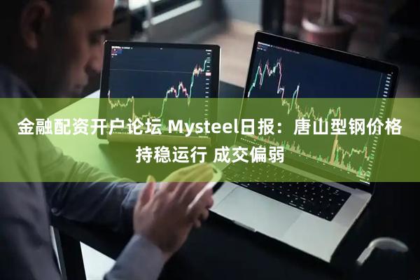 金融配资开户论坛 Mysteel日报：唐山型钢价格持稳运行 成交偏弱