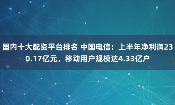 国内十大配资平台排名 中国电信：上半年净利润230.17亿元，移动用户规模达4.33亿户