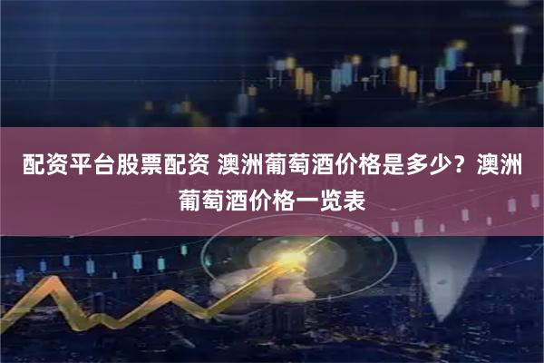 配资平台股票配资 澳洲葡萄酒价格是多少？澳洲葡萄酒价格一览表