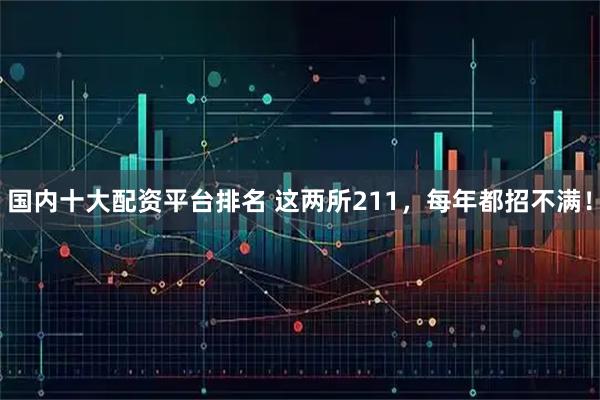 国内十大配资平台排名 这两所211，每年都招不满！