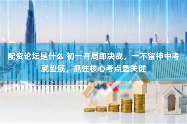 配资论坛是什么 初一开局即决战，一不留神中考就垫底，抓住核心考点是关键
