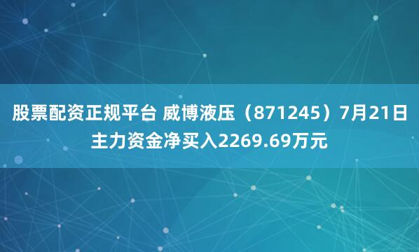 股票配资正规平台 威博液压（871245）7月21日主力资金净买入2269.69万元