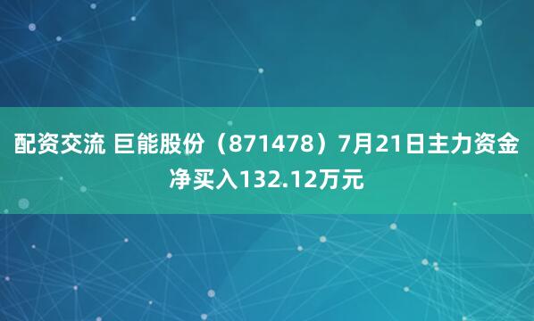 配资交流 巨能股份（871478）7月21日主力资金净买入132.12万元