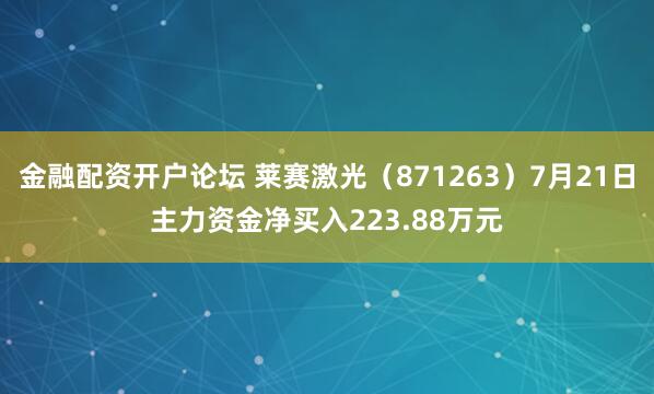 金融配资开户论坛 莱赛激光（871263）7月21日主力资金净买入223.88万元