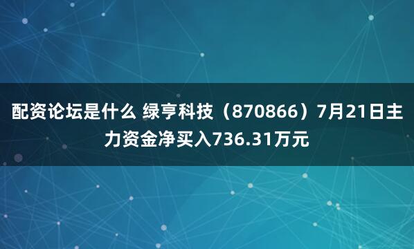 配资论坛是什么 绿亨科技（870866）7月21日主力资金净买入736.31万元