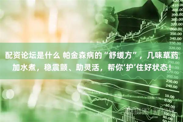 配资论坛是什么 帕金森病的“舒缓方”，几味草药加水煮，稳震颤、助灵活，帮你‘护’住好状态！