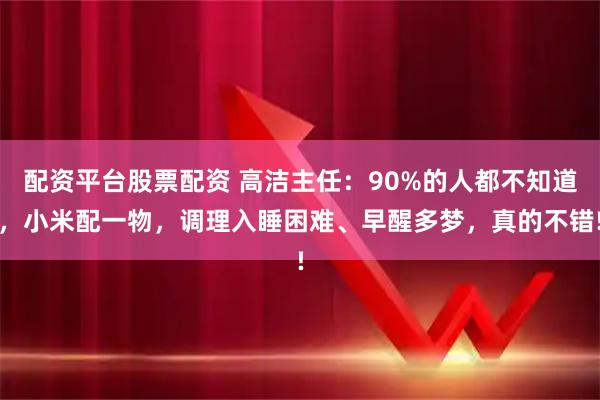 配资平台股票配资 高洁主任：90%的人都不知道，小米配一物，调理入睡困难、早醒多梦，真的不错!