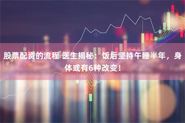 股票配资的流程 医生揭秘：饭后坚持午睡半年，身体或有6种改变！