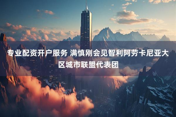 专业配资开户服务 满慎刚会见智利阿劳卡尼亚大区城市联盟代表团
