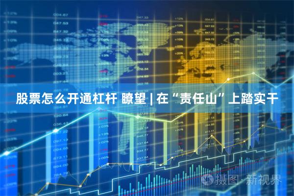 股票怎么开通杠杆 瞭望 | 在“责任山”上踏实干