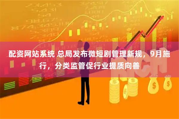 配资网站系统 总局发布微短剧管理新规，9月施行，分类监管促行业提质向善